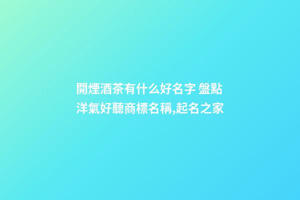 開煙酒茶有什么好名字 盤點洋氣好聽商標名稱,起名之家-第1張-商標起名-玄機派